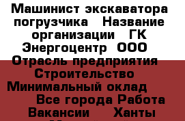 Машинист экскаватора-погрузчика › Название организации ­ ГК Энергоцентр, ООО › Отрасль предприятия ­ Строительство › Минимальный оклад ­ 30 000 - Все города Работа » Вакансии   . Ханты-Мансийский,Нефтеюганск г.